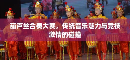 葫蘆絲合奏大賽，傳統(tǒng)音樂魅力與競技激情的碰撞
