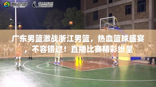 廣東男籃激戰(zhàn)浙江男籃，熱血籃球盛宴，不容錯(cuò)過！直播比賽精彩紛呈