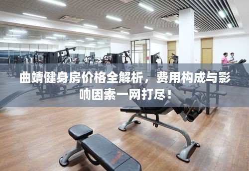 曲靖健身房?jī)r(jià)格全解析，費(fèi)用構(gòu)成與影響因素一網(wǎng)打盡！