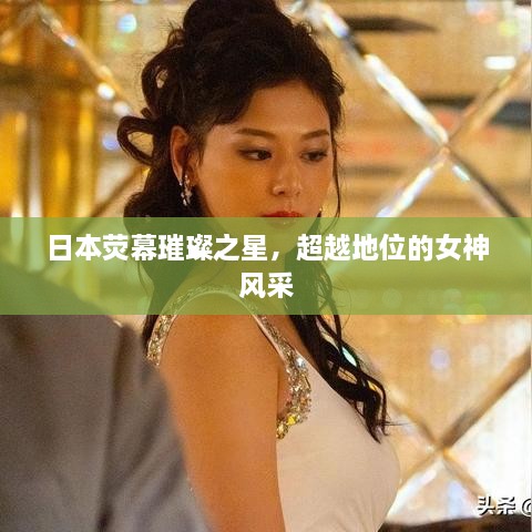日本熒幕璀璨之星，超越地位的女神風(fēng)采
