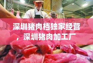 深圳豬肉檔獨家經營，深圳豬肉加工廠 