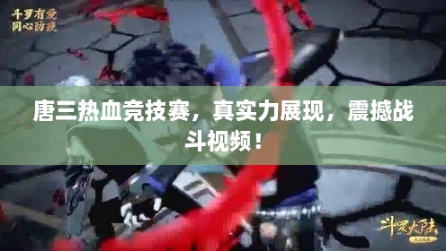 唐三熱血競技賽，真實(shí)力展現(xiàn)，震撼戰(zhàn)斗視頻！