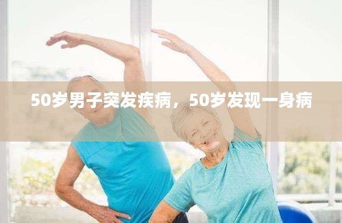 50歲男子突發(fā)疾病，50歲發(fā)現(xiàn)一身病 