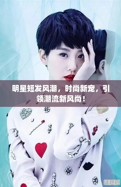 明星短發(fā)風潮，時尚新寵，引領潮流新風尚！
