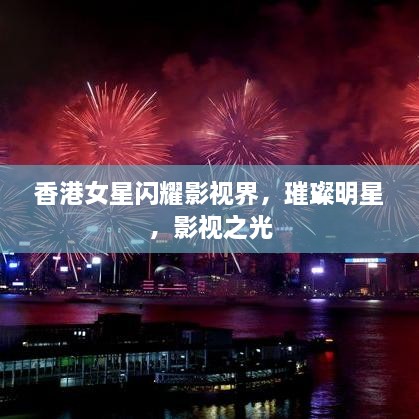 香港女星閃耀影視界，璀璨明星，影視之光