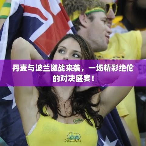 丹麥與波蘭激戰(zhàn)來襲，一場精彩絕倫的對決盛宴！
