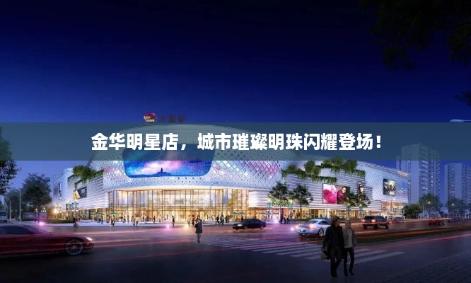 金華明星店，城市璀璨明珠閃耀登場！