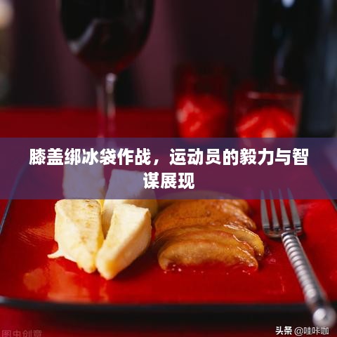 膝蓋綁冰袋作戰(zhàn)，運動員的毅力與智謀展現(xiàn)