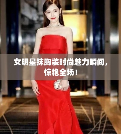 女明星抹胸裝時尚魅力瞬間，驚艷全場！