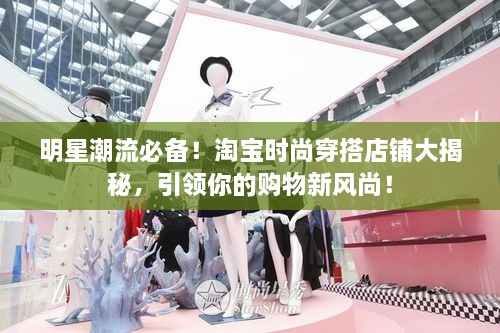 明星潮流必備！淘寶時尚穿搭店鋪大揭秘，引領(lǐng)你的購物新風尚！