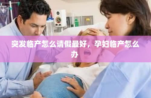 突發(fā)臨產(chǎn)怎么請(qǐng)假最好，孕婦臨產(chǎn)怎么辦 