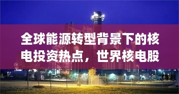 全球能源轉(zhuǎn)型背景下的核電投資熱點(diǎn)，世界核電股票備受矚目
