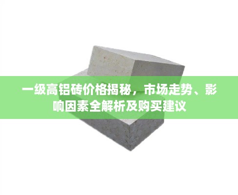 一級(jí)高鋁磚價(jià)格揭秘，市場(chǎng)走勢(shì)、影響因素全解析及購(gòu)買建議