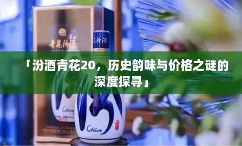 「汾酒青花20，歷史韻味與價(jià)格之謎的深度探尋」