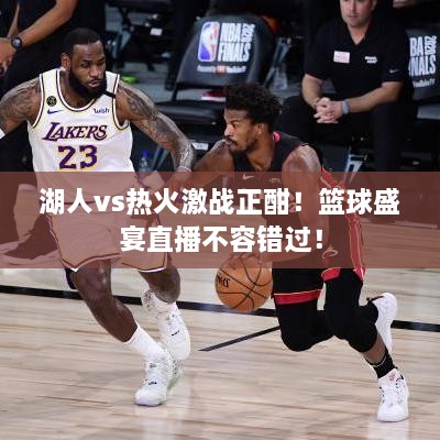 湖人vs熱火激戰(zhàn)正酣！籃球盛宴直播不容錯過！