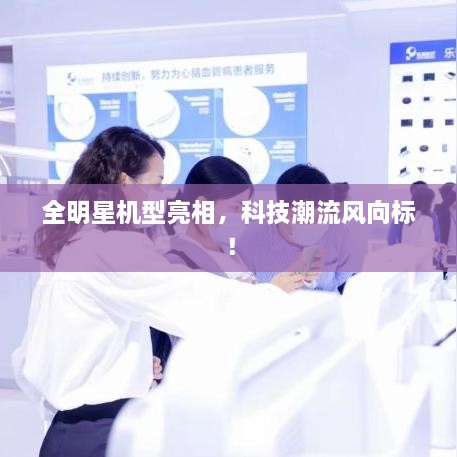 全明星機型亮相，科技潮流風向標！