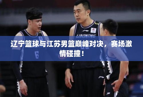 遼寧籃球與江蘇男籃巔峰對決，賽場激情碰撞！