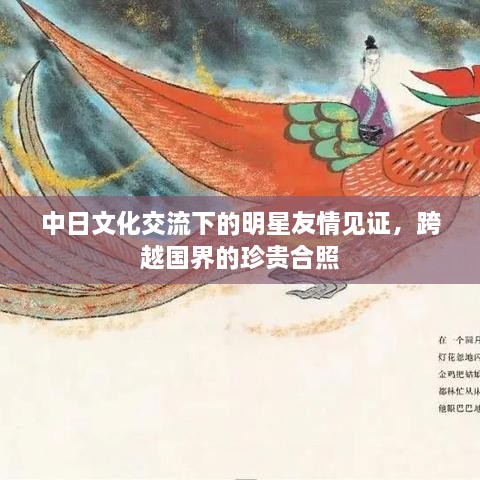 中日文化交流下的明星友情見證，跨越國(guó)界的珍貴合照