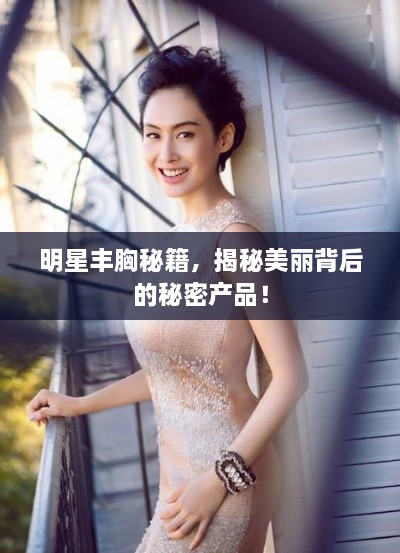 明星豐胸秘籍，揭秘美麗背后的秘密產(chǎn)品！