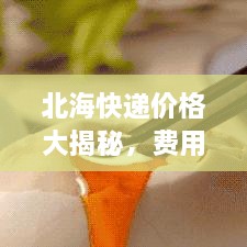北海快遞價(jià)格大揭秘，費(fèi)用結(jié)構(gòu)一目了然，輕松寄送無(wú)憂(yōu)！