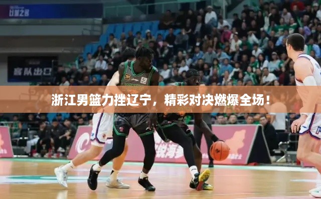 浙江男籃力挫遼寧，精彩對決燃爆全場！