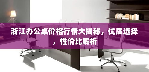 浙江辦公桌價(jià)格行情大揭秘，優(yōu)質(zhì)選擇，性價(jià)比解析