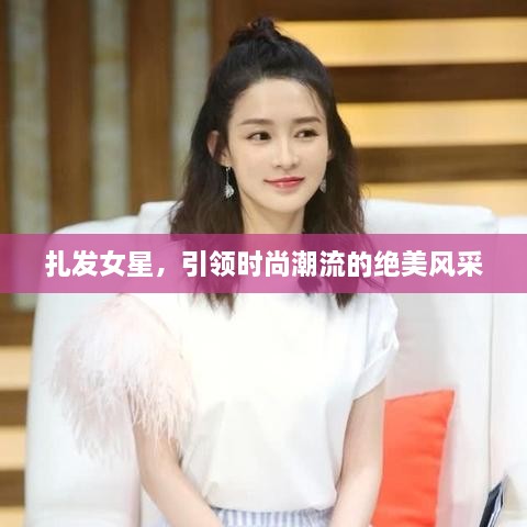 扎發(fā)女星，引領(lǐng)時(shí)尚潮流的絕美風(fēng)采