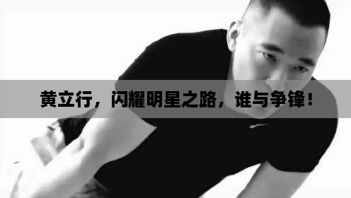 黃立行，閃耀明星之路，誰與爭鋒！