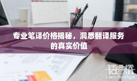 專業(yè)筆譯價格揭秘，洞悉翻譯服務(wù)的真實價值