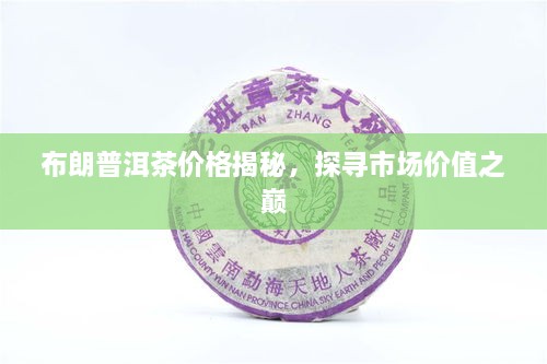布朗普洱茶價格揭秘，探尋市場價值之巔