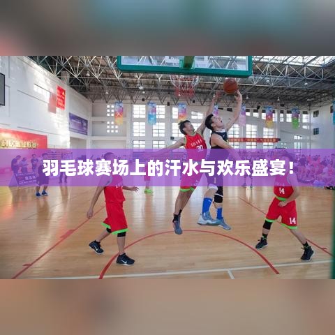 羽毛球賽場(chǎng)上的汗水與歡樂盛宴！