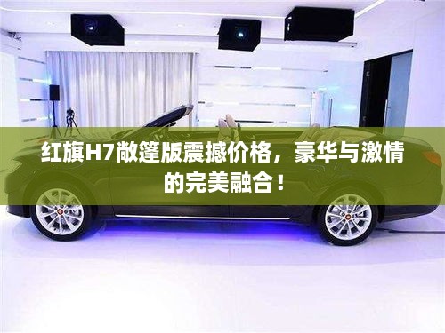 紅旗H7敞篷版震撼價格，豪華與激情的完美融合！