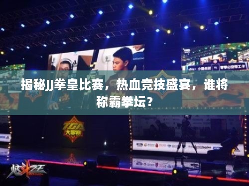 揭秘JJ拳皇比賽，熱血競技盛宴，誰將稱霸拳壇？