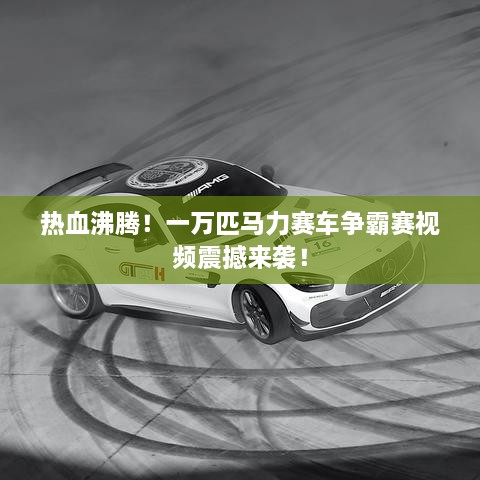 熱血沸騰！一萬(wàn)匹馬力賽車爭(zhēng)霸賽視頻震撼來(lái)襲！