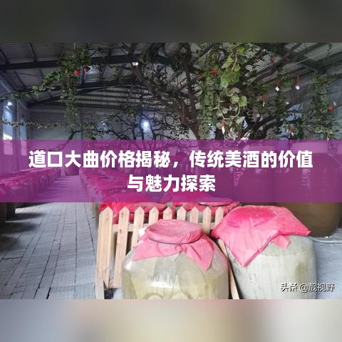 道口大曲價(jià)格揭秘，傳統(tǒng)美酒的價(jià)值與魅力探索