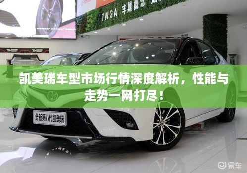 凱美瑞車型市場行情深度解析，性能與走勢一網(wǎng)打盡！