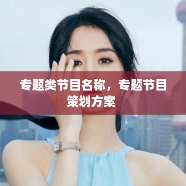 專題類節(jié)目名稱，專題節(jié)目策劃方案 