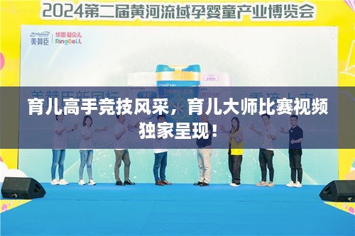 育兒高手競(jìng)技風(fēng)采，育兒大師比賽視頻獨(dú)家呈現(xiàn)！