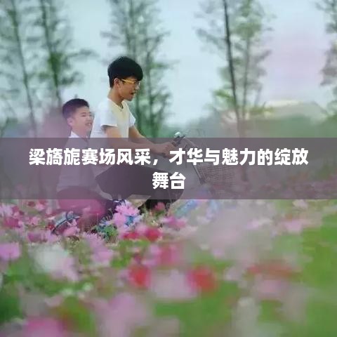 梁旖旎賽場(chǎng)風(fēng)采，才華與魅力的綻放舞臺(tái)