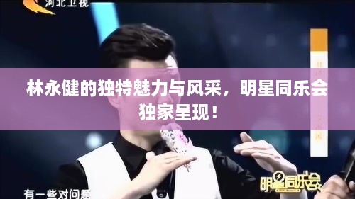林永健的獨特魅力與風采，明星同樂會獨家呈現(xiàn)！