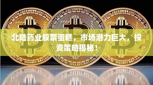 北陸藥業(yè)股票蛋糕，市場潛力巨大，投資策略揭秘！