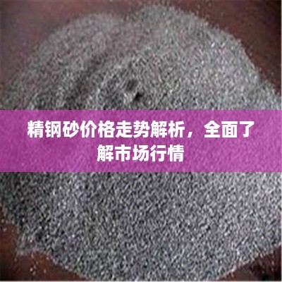 精鋼砂價(jià)格走勢解析，全面了解市場行情