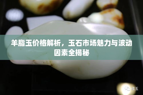 羊脂玉價(jià)格解析，玉石市場(chǎng)魅力與波動(dòng)因素全揭秘