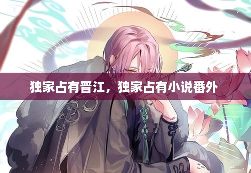 獨(dú)家占有晉江，獨(dú)家占有小說(shuō)番外 