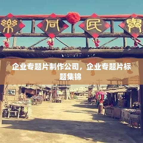 企業(yè)專(zhuān)題片制作公司，企業(yè)專(zhuān)題片標(biāo)題集錦 