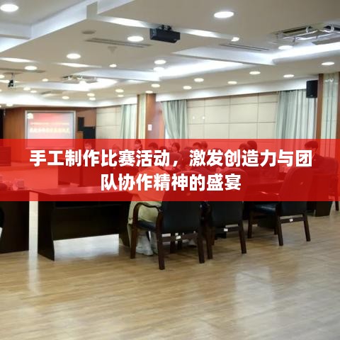 手工制作比賽活動(dòng)，激發(fā)創(chuàng)造力與團(tuán)隊(duì)協(xié)作精神的盛宴