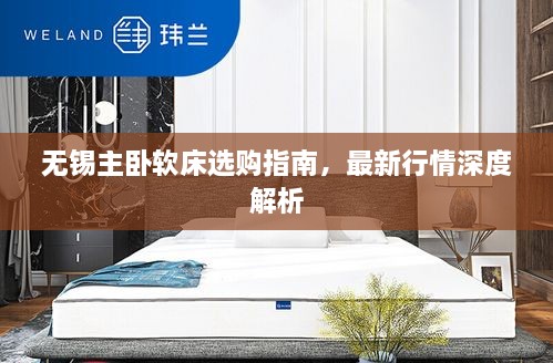 無(wú)錫主臥軟床選購(gòu)指南，最新行情深度解析