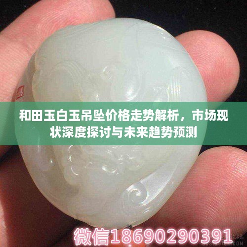 和田玉白玉吊墜價格走勢解析，市場現(xiàn)狀深度探討與未來趨勢預(yù)測