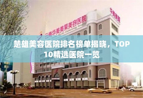 楚雄美容醫(yī)院排名榜單揭曉，TOP10精選醫(yī)院一覽