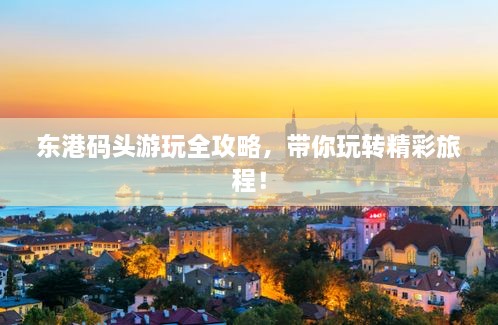 東港碼頭游玩全攻略，帶你玩轉(zhuǎn)精彩旅程！